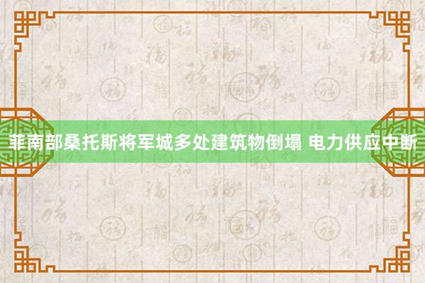 菲南部桑托斯将军城多处建筑物倒塌 电力供应中断