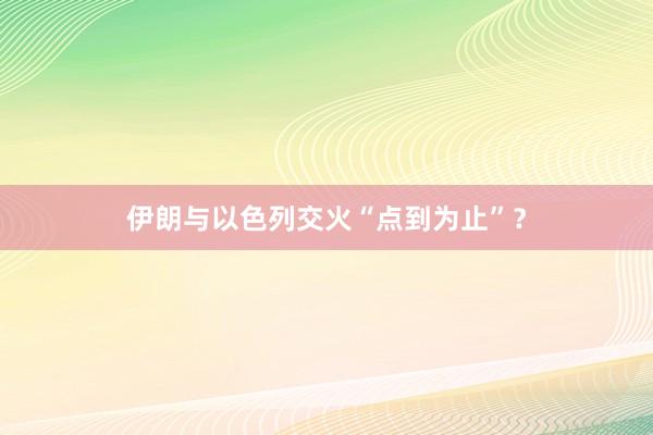 伊朗与以色列交火“点到为止”？