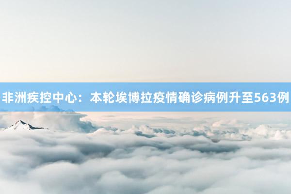 非洲疾控中心：本轮埃博拉疫情确诊病例升至563例