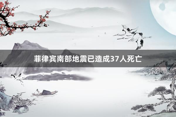 菲律宾南部地震已造成37人死亡