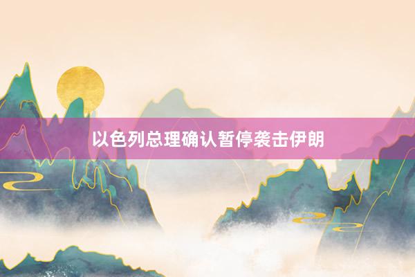 以色列总理确认暂停袭击伊朗