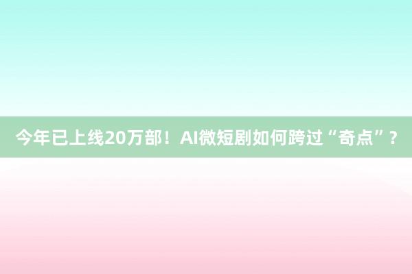 今年已上线20万部！AI微短剧如何跨过“奇点”？