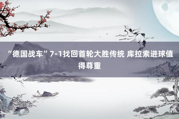 “德国战车”7-1找回首轮大胜传统 库拉索进球值得尊重