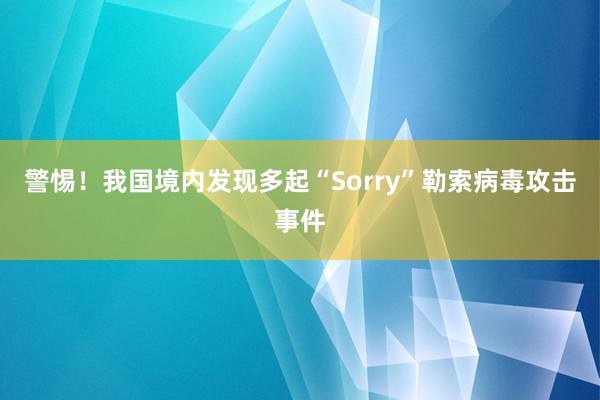 警惕！我国境内发现多起“Sorry”勒索病毒攻击事件