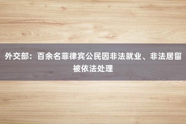 外交部：百余名菲律宾公民因非法就业、非法居留被依法处理