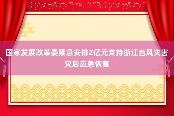 国家发展改革委紧急安排2亿元支持浙江台风灾害灾后应急恢复