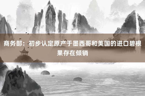 商务部：初步认定原产于墨西哥和美国的进口碧根果存在倾销