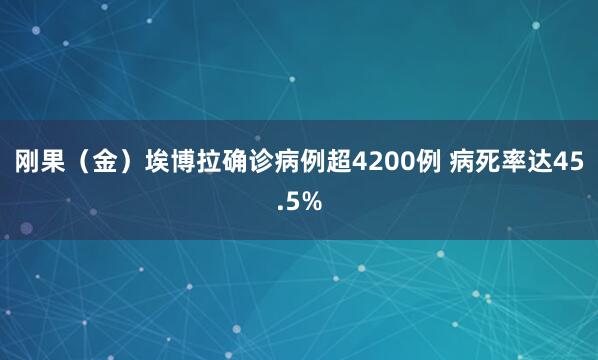 刚果（金）埃博拉确诊病例超4200例 病死率达45.5%