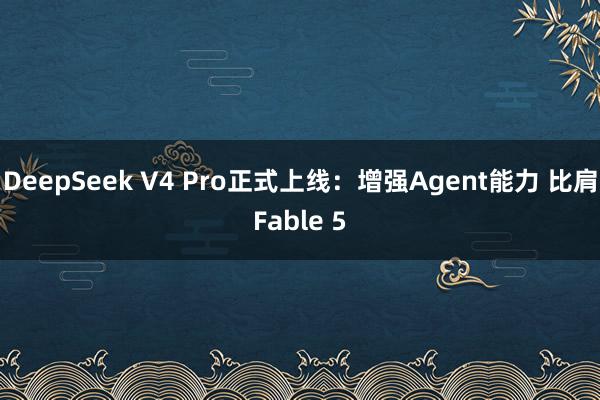 DeepSeek V4 Pro正式上线：增强Agent能力 比肩Fable 5