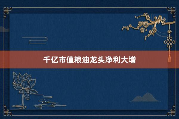 千亿市值粮油龙头净利大增