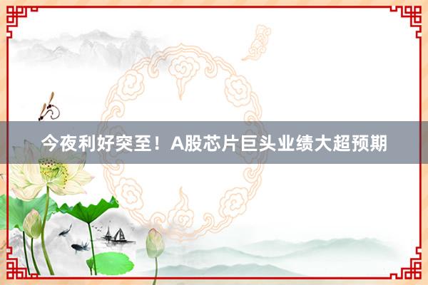 今夜利好突至！A股芯片巨头业绩大超预期