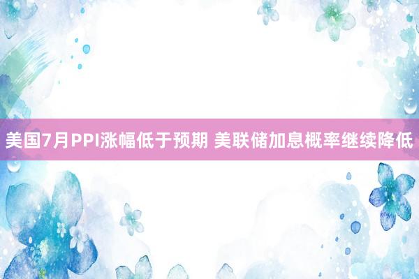美国7月PPI涨幅低于预期 美联储加息概率继续降低