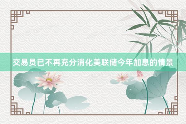交易员已不再充分消化美联储今年加息的情景