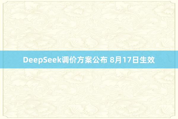 DeepSeek调价方案公布 8月17日生效