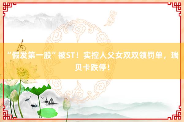 “假发第一股”被ST！实控人父女双双领罚单，瑞贝卡跌停！