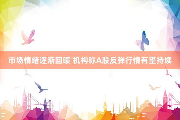 市场情绪逐渐回暖 机构称A股反弹行情有望持续
