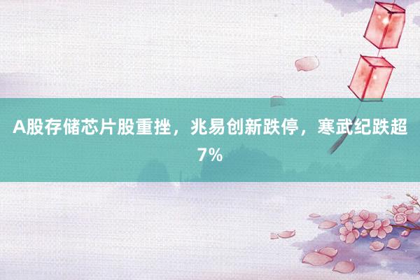 A股存储芯片股重挫，兆易创新跌停，寒武纪跌超7%