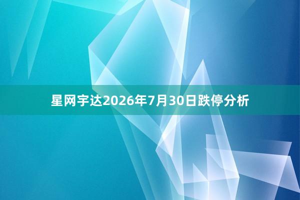 星网宇达2026年7月30日跌停分析