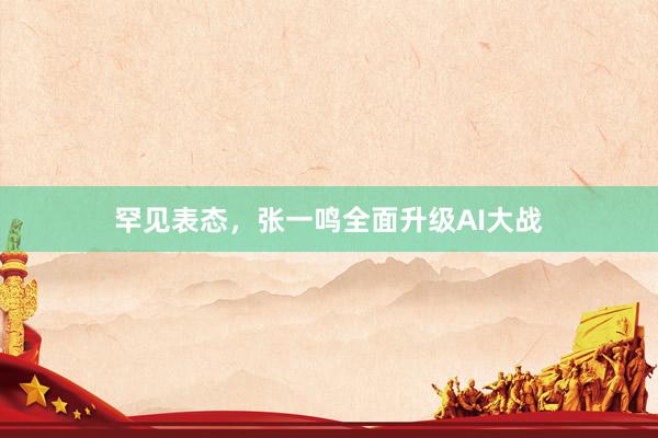 罕见表态，张一鸣全面升级AI大战