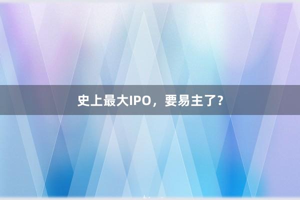 史上最大IPO，要易主了？