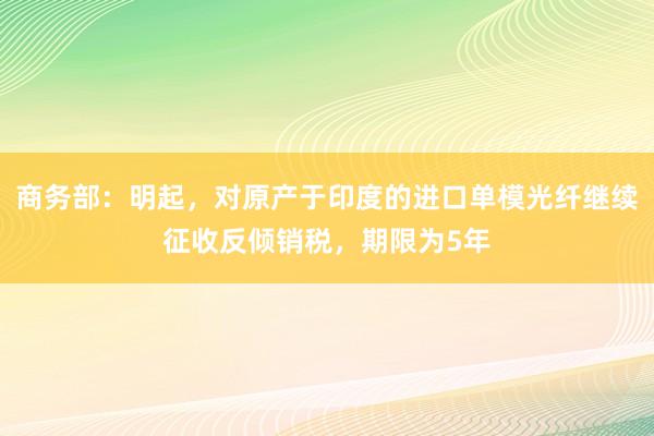 商务部：明起，对原产于印度的进口单模光纤继续征收反倾销税，期限为5年
