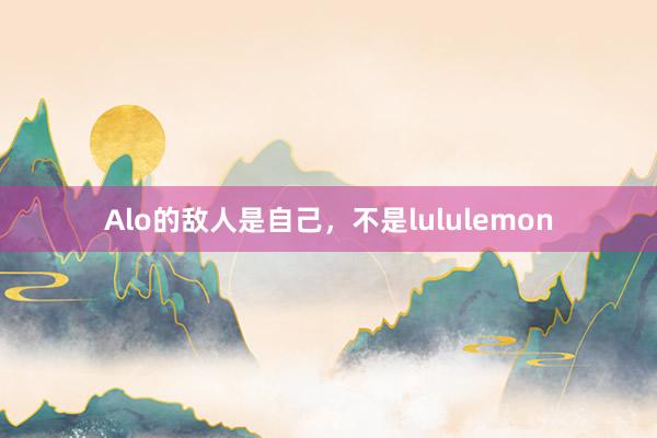 Alo的敌人是自己，不是lululemon