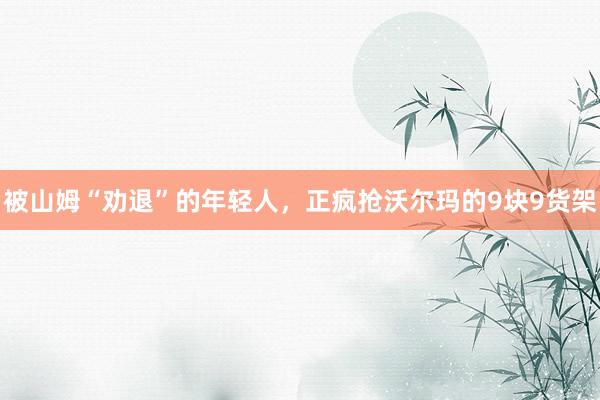 被山姆“劝退”的年轻人，正疯抢沃尔玛的9块9货架