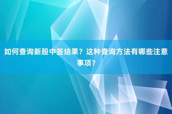 如何查询新股中签结果？这种查询方法有哪些注意事项？