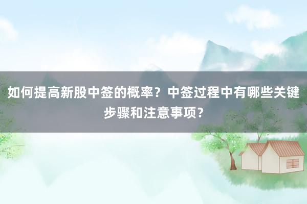 如何提高新股中签的概率？中签过程中有哪些关键步骤和注意事项？