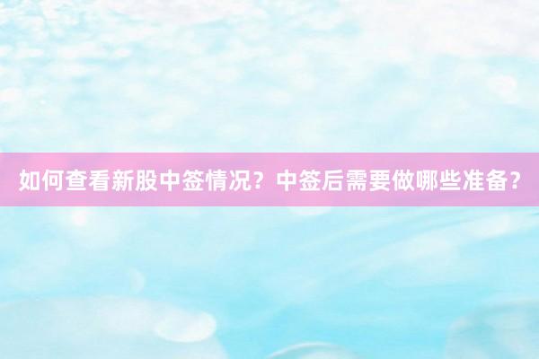 如何查看新股中签情况？中签后需要做哪些准备？