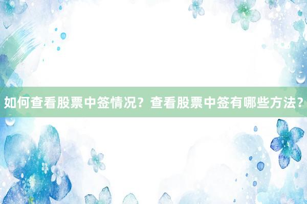 如何查看股票中签情况？查看股票中签有哪些方法？