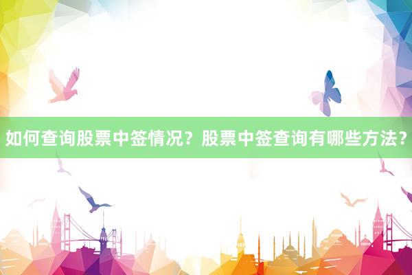 如何查询股票中签情况？股票中签查询有哪些方法？