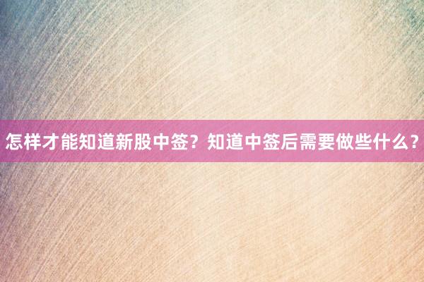 怎样才能知道新股中签？知道中签后需要做些什么？