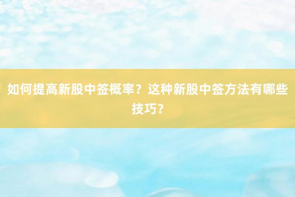 如何提高新股中签概率？这种新股中签方法有哪些技巧？