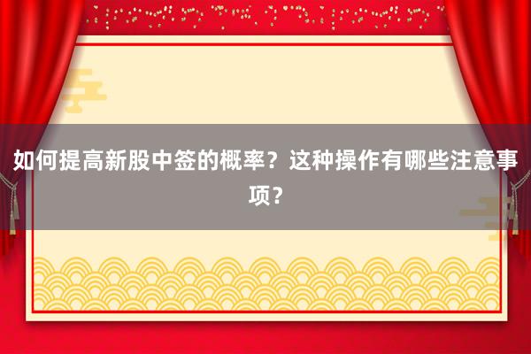 如何提高新股中签的概率？这种操作有哪些注意事项？