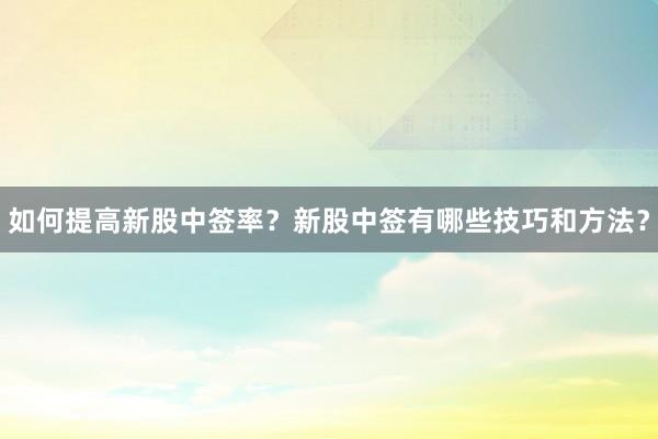 如何提高新股中签率？新股中签有哪些技巧和方法？