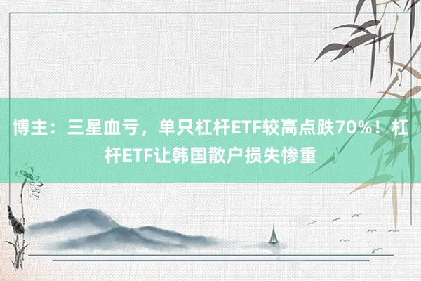 博主：三星血亏，单只杠杆ETF较高点跌70%！杠杆ETF让韩国散户损失惨重
