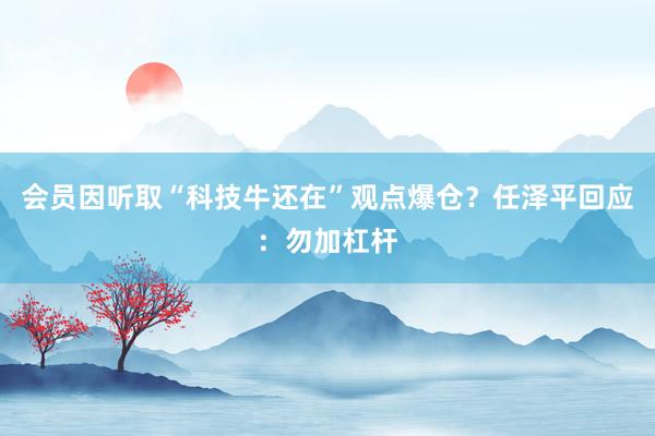 会员因听取“科技牛还在”观点爆仓？任泽平回应：勿加杠杆