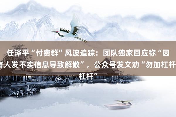 任泽平“付费群”风波追踪：团队独家回应称“因有人发不实信息导致解散”，公众号发文劝“勿加杠杆”