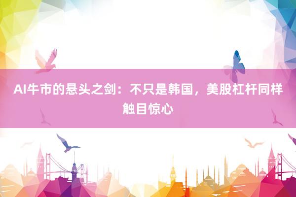 AI牛市的悬头之剑：不只是韩国，美股杠杆同样触目惊心