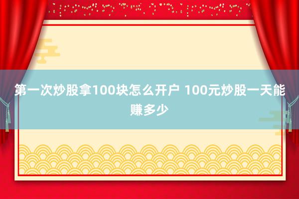 第一次炒股拿100块怎么开户 100元炒股一天能赚多少