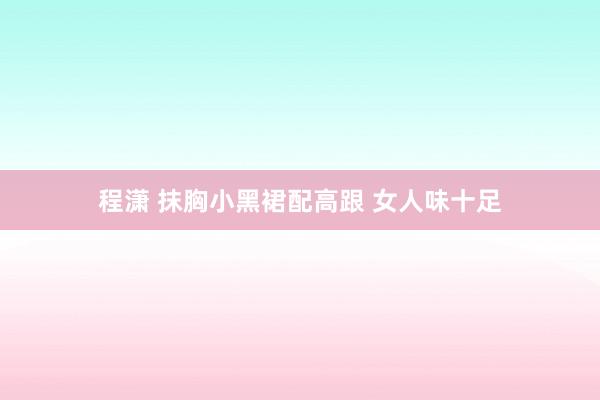 程潇 抹胸小黑裙配高跟 女人味十足