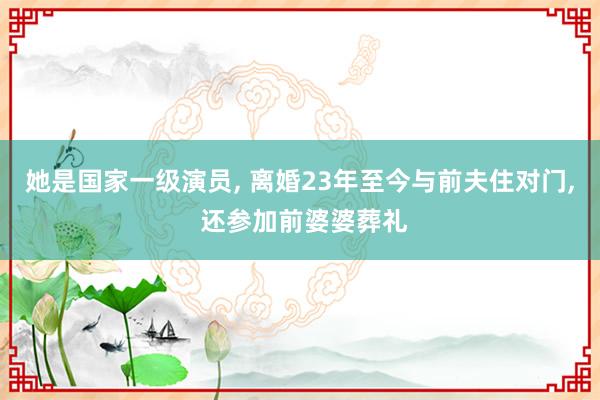 她是国家一级演员, 离婚23年至今与前夫住对门, 还参加前婆婆葬礼