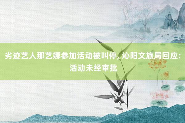 劣迹艺人那艺娜参加活动被叫停, 沁阳文旅局回应: 活动未经审批