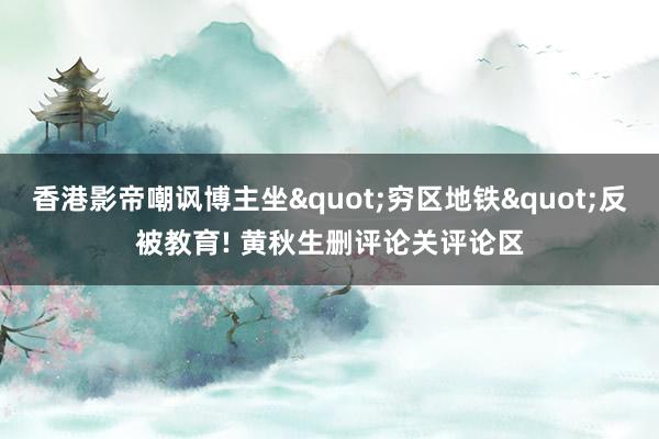 香港影帝嘲讽博主坐"穷区地铁"反被教育! 黄秋生删评论关评论区