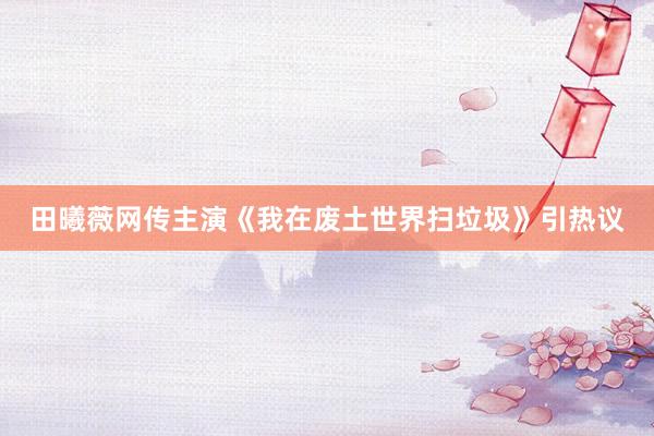 田曦薇网传主演《我在废土世界扫垃圾》引热议
