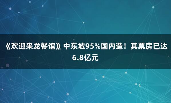 《欢迎来龙餐馆》中东城95%国内造！其票房已达6.8亿元