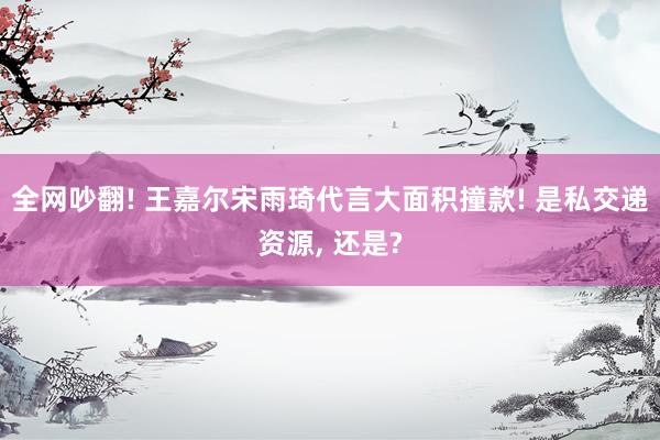 全网吵翻! 王嘉尔宋雨琦代言大面积撞款! 是私交递资源, 还是?