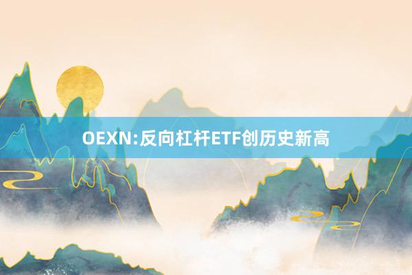 OEXN:反向杠杆ETF创历史新高