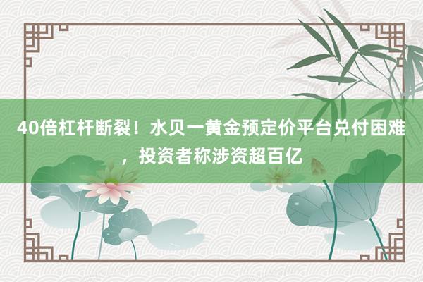 40倍杠杆断裂！水贝一黄金预定价平台兑付困难，投资者称涉资超百亿